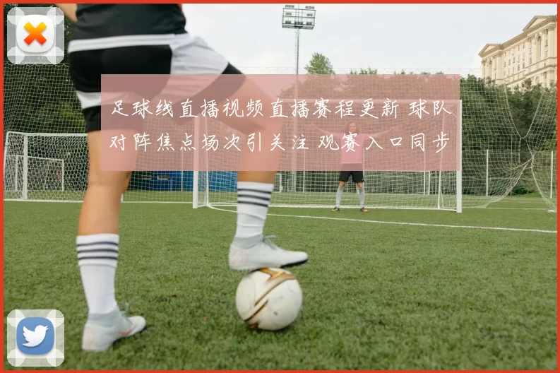 足球线直播视频直播赛程更新 球队对阵焦点场次引关注 观赛入口同步开放