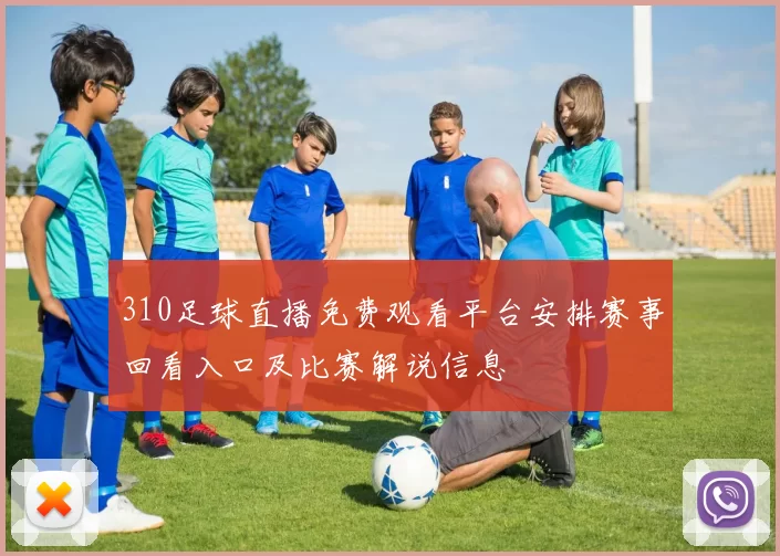 310足球直播免费观看平台安排赛事回看入口及比赛解说信息