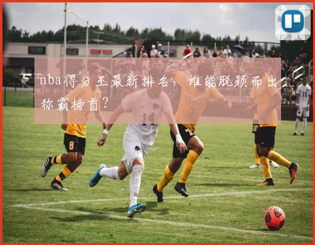 nba得分王最新排名,谁能脱颖而出称霸榜首?