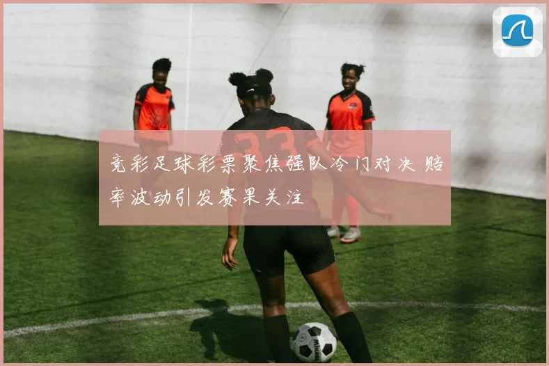 竞彩足球彩票聚焦强队冷门对决 赔率波动引发赛果关注