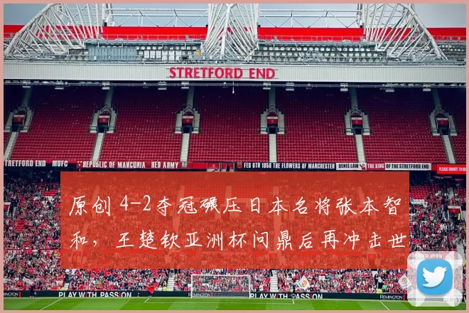 原创 4-2夺冠碾压日本名将张本智和，王楚钦亚洲杯问鼎后再冲击世界杯冠军