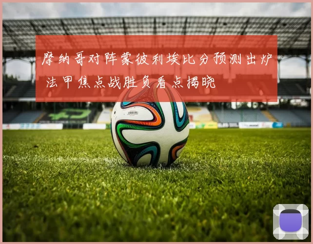 摩纳哥对阵蒙彼利埃比分预测出炉 法甲焦点战胜负看点揭晓