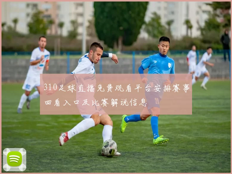 310足球直播免费观看平台安排赛事回看入口及比赛解说信息