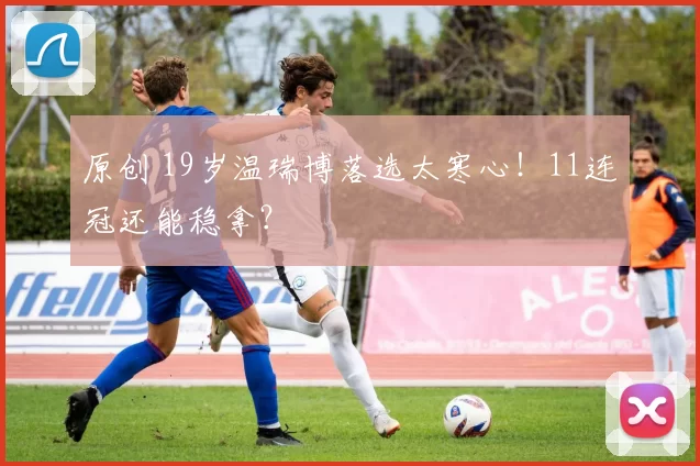 原创 19岁温瑞博落选太寒心!11连冠还能稳拿?
