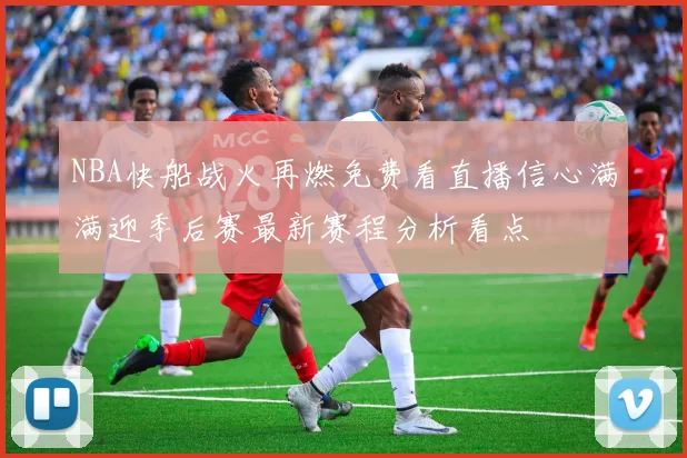 NBA快船战火再燃免费看直播信心满满迎季后赛最新赛程分析看点