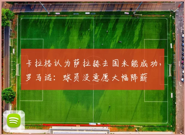 卡拉格认为萨拉赫去国米能成功，罗马诺：球员没意愿大幅降薪