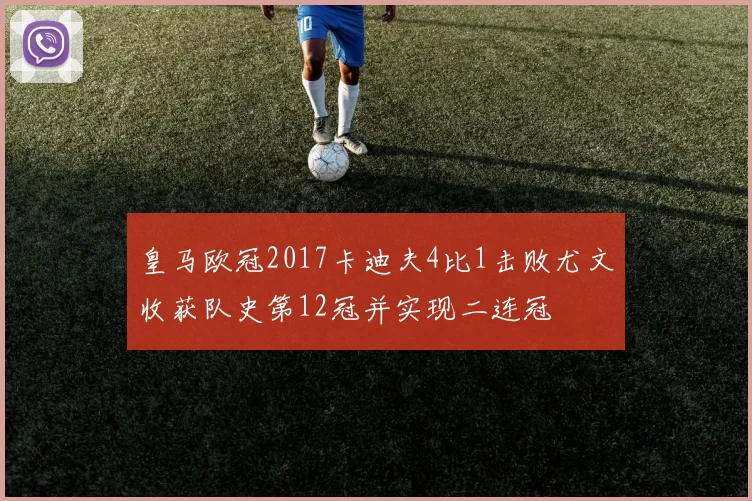 皇马欧冠2017卡迪夫4比1击败尤文收获队史第12冠并实现二连冠
