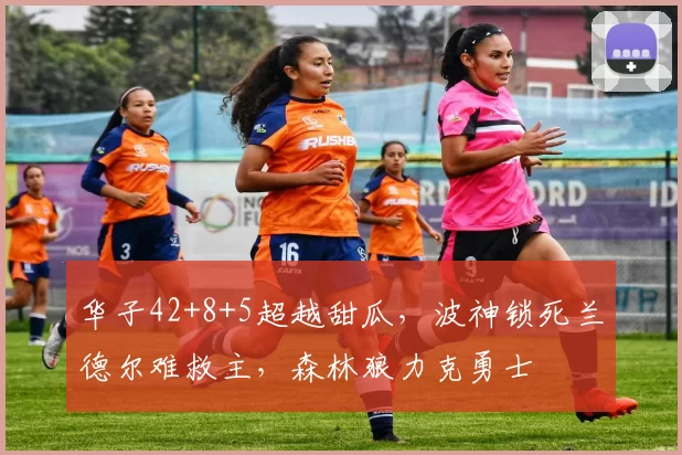 华子42+8+5超越甜瓜,波神锁死兰德尔难救主,森林狼力克勇士