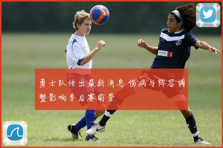 勇士队传出最新消息 伤病与阵容调整影响季后赛前景
