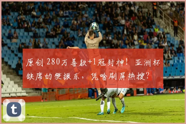 原创 280万善款+1冠封神！亚洲杯缺席的樊振东，凭啥刷屏热搜？