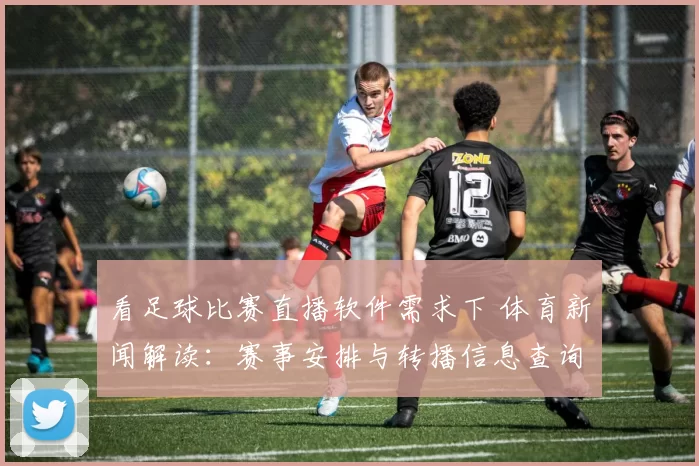 看足球比赛直播软件需求下 体育新闻解读：赛事安排与转播信息查询要点整理