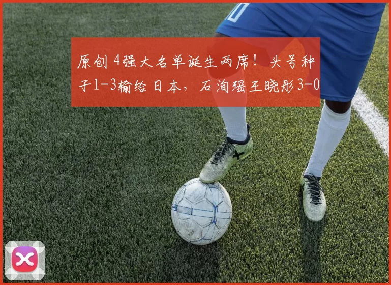 原创 4强大名单诞生两席！头号种子1-3输给日本，石洵瑶王晓彤3-0晋级