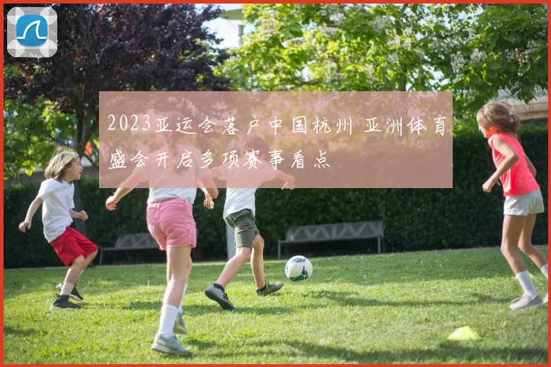 2023亚运会落户中国杭州 亚洲体育盛会开启多项赛事看点