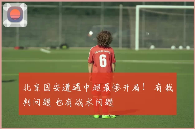 北京国安遭遇中超最惨开局！ 有裁判问题 也有战术问题
