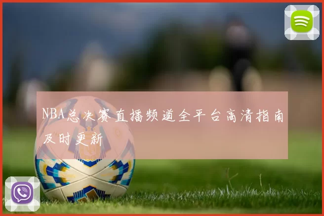 NBA总决赛直播频道全平台高清指南及时更新