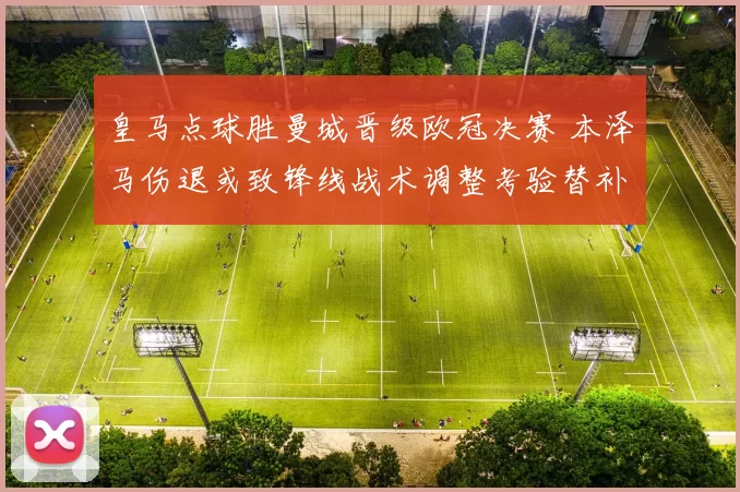 皇马点球胜曼城晋级欧冠决赛 本泽马伤退或致锋线战术调整考验替补