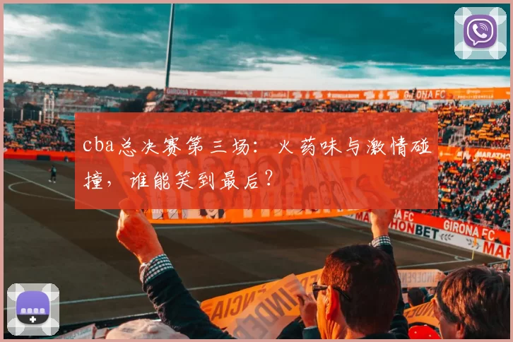 cba总决赛第三场：火药味与激情碰撞，谁能笑到最后？