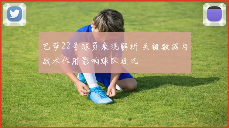 巴萨22号球员表现解析 关键数据与战术作用影响球队近况