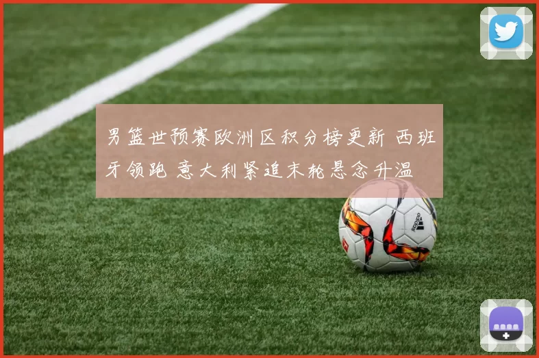 男篮世预赛欧洲区积分榜更新 西班牙领跑 意大利紧追末轮悬念升温