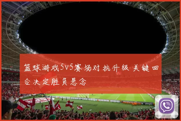 篮球游戏5v5赛场对抗升级 关键回合决定胜负悬念