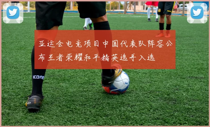 亚运会电竞项目中国代表队阵容公布王者荣耀和平精英选手入选