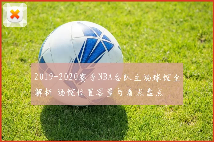 2019-2020赛季NBA各队主场球馆全解析 场馆位置容量与看点盘点