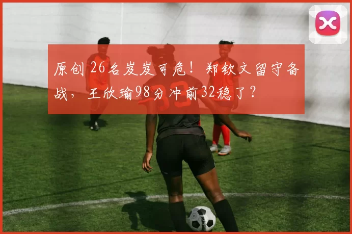 原创 26名岌岌可危！郑钦文留守备战，王欣瑜98分冲前32稳了？