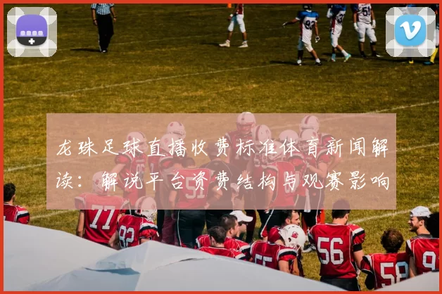 龙珠足球直播收费标准体育新闻解读：解说平台资费结构与观赛影响