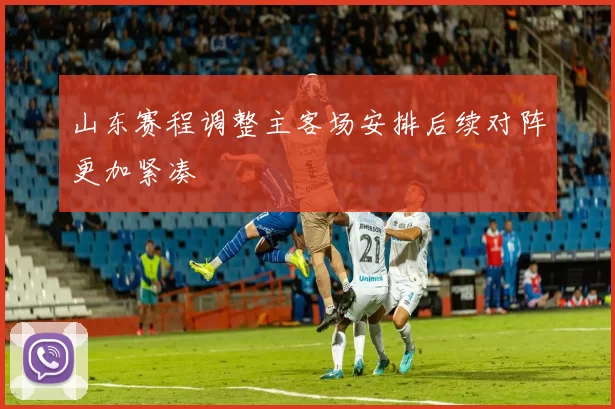 山东赛程调整主客场安排后续对阵更加紧凑