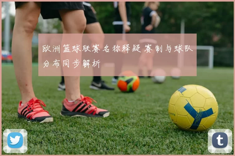 欧洲篮球联赛名称释疑 赛制与球队分布同步解析