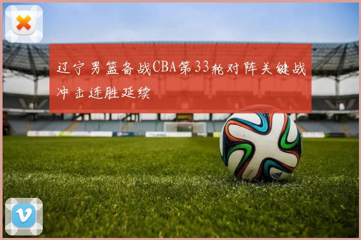 辽宁男篮备战CBA第33轮对阵关键战冲击连胜延续