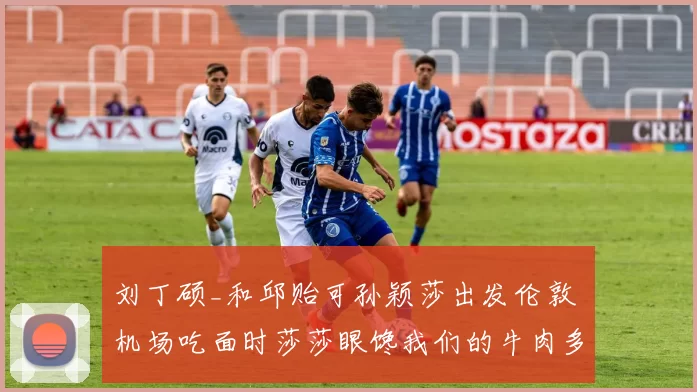 刘丁硕_和邱贻可孙颖莎出发伦敦 机场吃面时莎莎眼馋我们的牛肉多