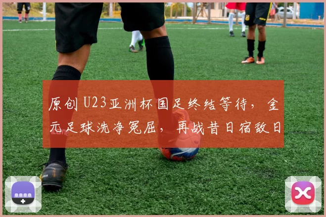 原创 U23亚洲杯国足终结等待，金元足球洗净冤屈，再战昔日宿敌日本队
