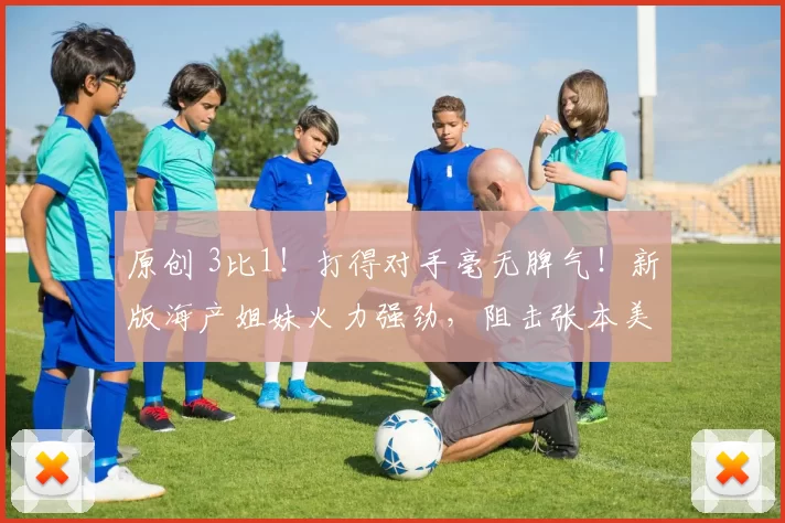 原创 3比1！打得对手毫无脾气！新版海产姐妹火力强劲，阻击张本美和？