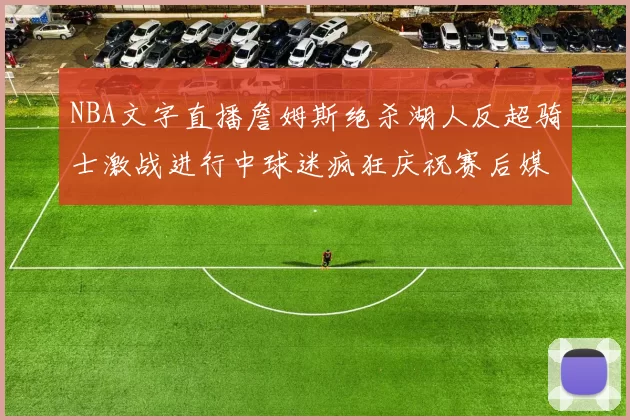 NBA文字直播詹姆斯绝杀湖人反超骑士激战进行中球迷疯狂庆祝赛后媒体追踪舆论