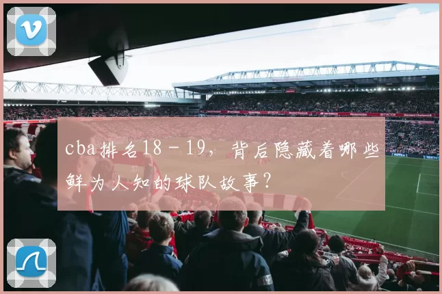 cba排名18 - 19，背后隐藏着哪些鲜为人知的球队故事？