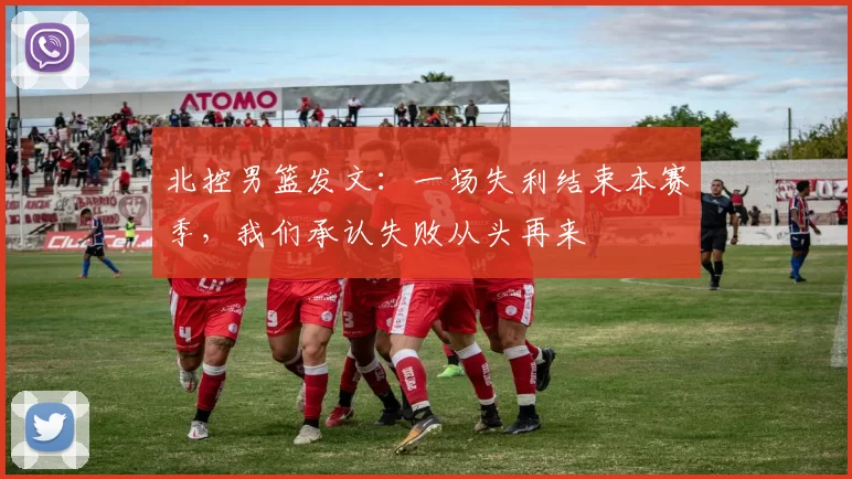 北控男篮发文：一场失利结束本赛季，我们承认失败从头再来