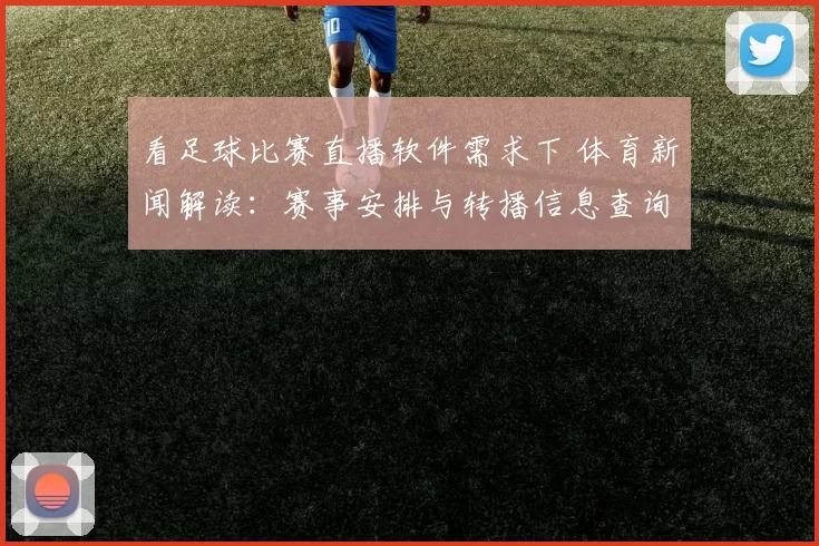 看足球比赛直播软件需求下 体育新闻解读:赛事安排与转播信息查询要点整理