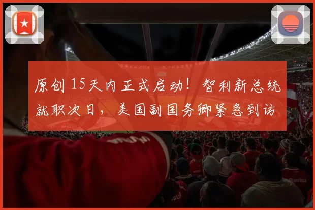 原创 15天内正式启动！智利新总统就职次日，美国副国务卿紧急到访，这次野心不小，上来就要跟美国签稀土大单