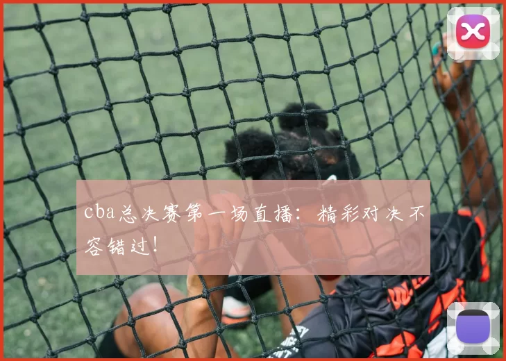 cba总决赛第一场直播：精彩对决不容错过！