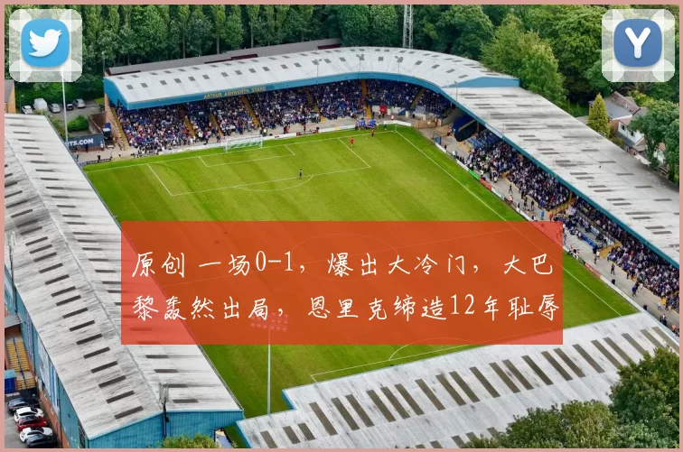 原创 一场0-1，爆出大冷门，大巴黎轰然出局，恩里克缔造12年耻辱纪录