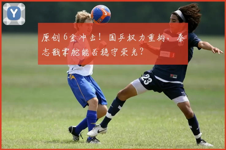 原创 6金冲击！国乒权力重构，秦志戬掌舵能否稳守荣光？