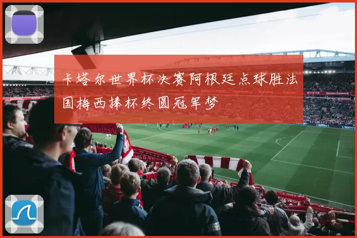 卡塔尔世界杯决赛阿根廷点球胜法国梅西捧杯终圆冠军梦