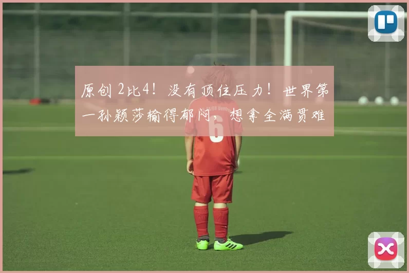 原创 2比4!没有顶住压力!世界第一孙颖莎输得郁闷,想拿全满贯难了