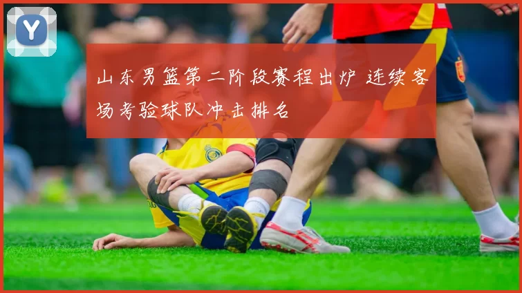 山东男篮第二阶段赛程出炉 连续客场考验球队冲击排名