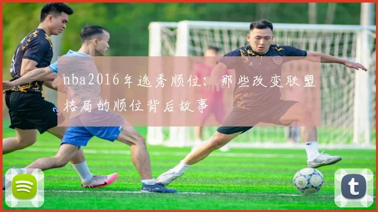 nba2016年选秀顺位：那些改变联盟格局的顺位背后故事