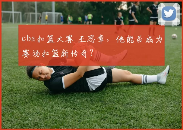 cba扣篮大赛 王思章，他能否成为赛场扣篮新传奇？