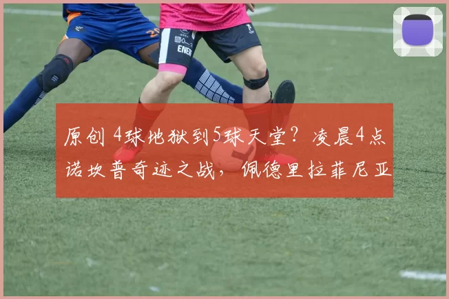 原创 4球地狱到5球天堂？凌晨4点诺坎普奇迹之战，佩德里拉菲尼亚回归救主