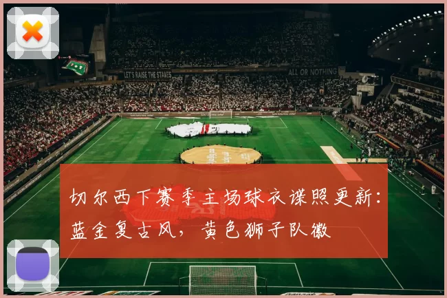 切尔西下赛季主场球衣谍照更新:蓝金复古风,黄色狮子队徽