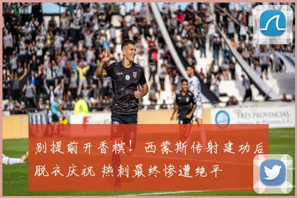 别提前开香槟！西蒙斯传射建功后脱衣庆祝 热刺最终惨遭绝平